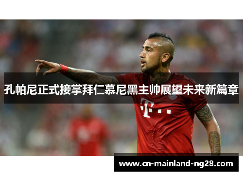孔帕尼正式接掌拜仁慕尼黑主帅展望未来新篇章 孔帕尼正式接掌拜仁慕尼黑主帅展望未来新篇章