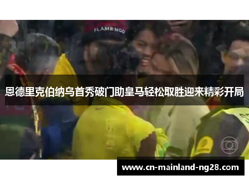 恩德里克伯纳乌首秀破门助皇马轻松取胜迎来精彩开局 恩德里克伯纳乌首秀破门助皇马轻松取胜迎来精彩开局