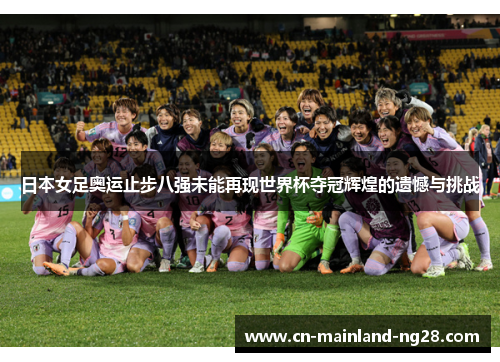 日本女足奥运止步八强未能再现世界杯夺冠辉煌的遗憾与挑战 日本女足奥运止步八强未能再现世界杯夺冠辉煌的遗憾与挑战