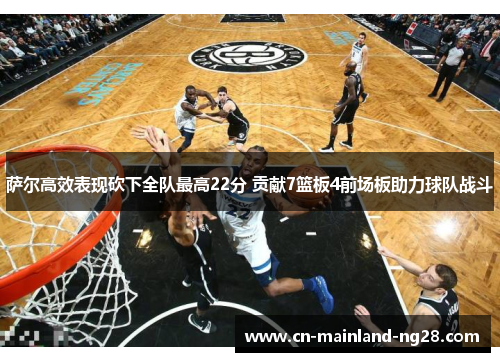 萨尔高效表现砍下全队最高22分 贡献7篮板4前场板助力球队战斗