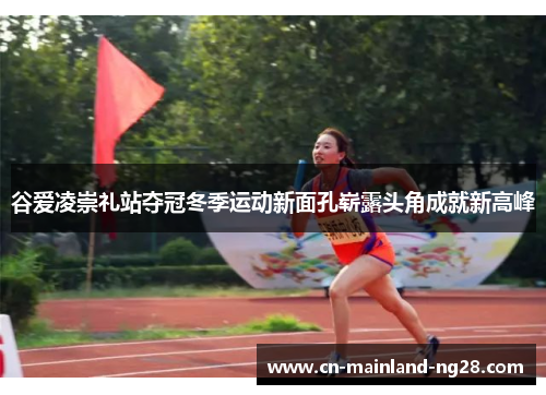 谷爱凌崇礼站夺冠冬季运动新面孔崭露头角成就新高峰