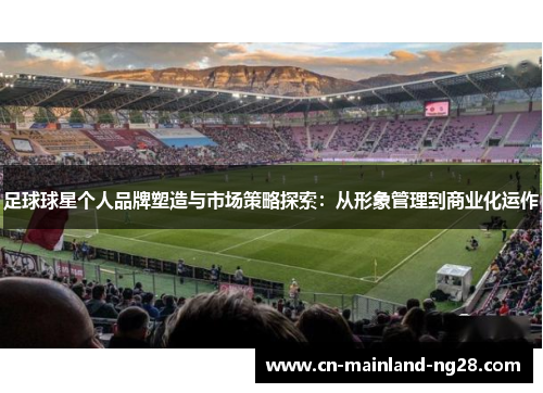 足球球星个人品牌塑造与市场策略探索：从形象管理到商业化运作