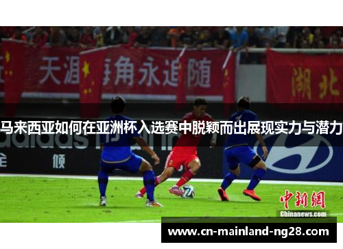 马来西亚如何在亚洲杯入选赛中脱颖而出展现实力与潜力