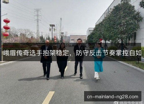 峨眉传奇选手抱架稳定,防守反击节奏掌控自如 峨眉传奇选手抱架稳定,防守反击节奏掌控自如