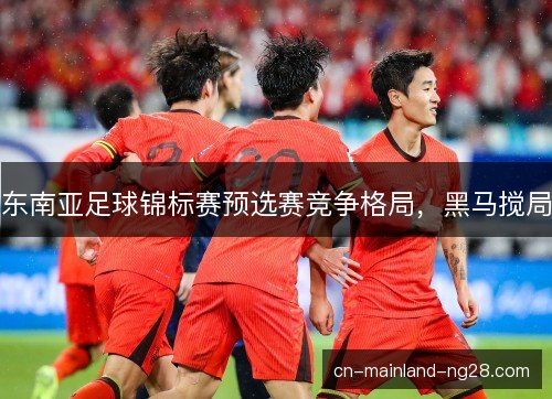 东南亚足球锦标赛预选赛竞争格局,黑马搅局 东南亚足球锦标赛预选赛竞争格局,黑马搅局